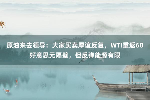 原油来去领导:大家买卖厚谊反复,WTI重返60好意思元隔壁,但反弹能源有限